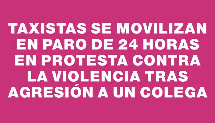 Taxistas se movilizan en paro de 24 horas en protesta contra la violencia tras agresión a un colega