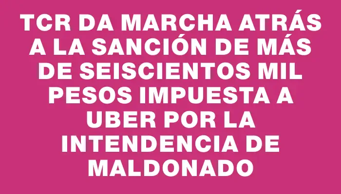 Tcr da marcha atrás a la sanción de más de seiscientos mil pesos impuesta a Uber por la Intendencia de Maldonado