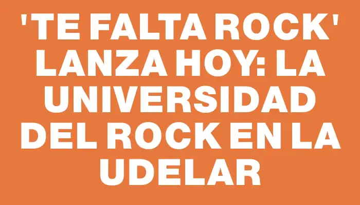 “Te falta rock” lanza hoy: La Universidad del Rock en la Udelar