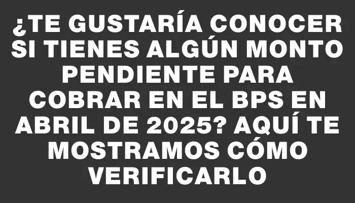 ¿Te gustaría conocer si tienes algún monto pendiente para cobrar en el Bps en abril de 2025? Aquí te mostramos cómo verificarlo