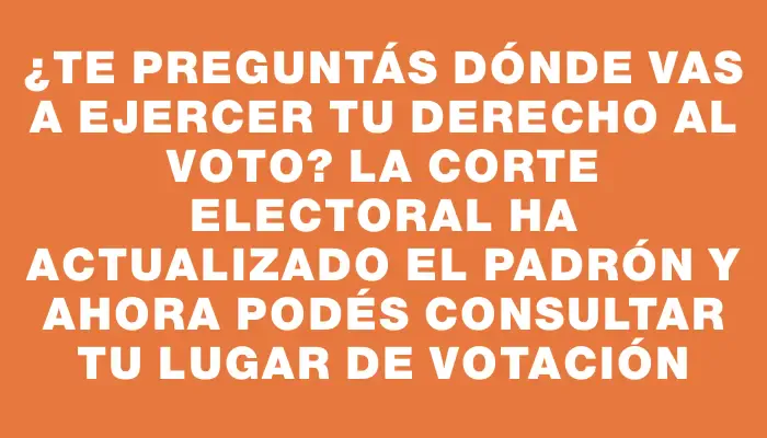 ¿Te preguntás dónde vas a ejercer tu derecho al voto? La Corte Electoral ha actualizado el padrón y ahora podés consultar tu lugar de votación