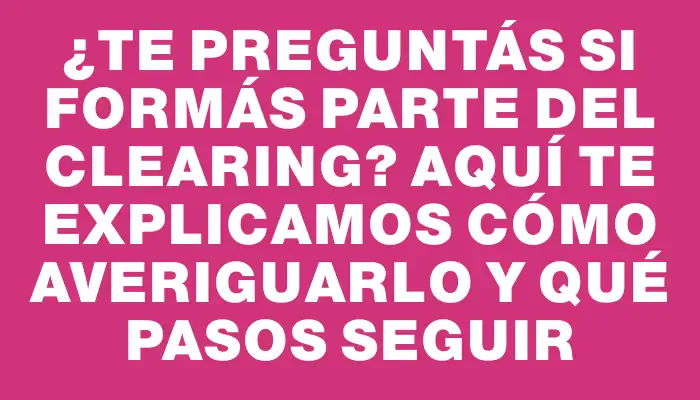 ¿Te preguntás si formás parte del Clearing? Aquí te explicamos cómo averiguarlo y qué pasos seguir