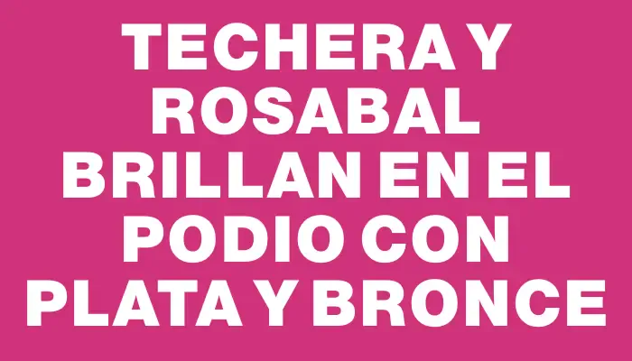 Techera y Rosabal brillan en el podio con plata y bronce