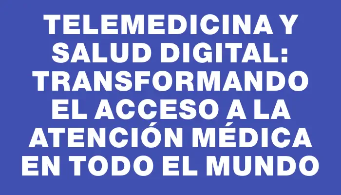 Telemedicina y Salud Digital: Transformando el Acceso a la Atención Médica en Todo el Mundo