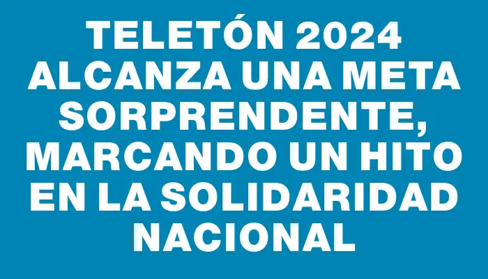 Teletón 2024 alcanza una meta sorprendente, marcando un hito en la solidaridad nacional