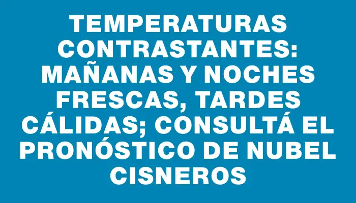 Temperaturas contrastantes: mañanas y noches frescas, tardes cálidas; consultá el pronóstico de Nubel Cisneros