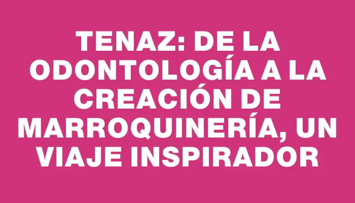Tenaz: de la odontología a la creación de marroquinería, un viaje inspirador