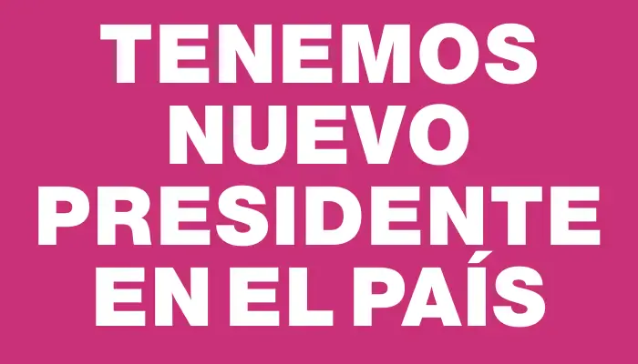 Tenemos nuevo presidente en el país