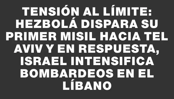 Tensión al límite: Hezbolá dispara su primer misil hacia Tel Aviv y en respuesta, Israel intensifica bombardeos en el Líbano