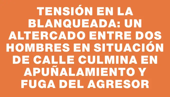 Tensión en La Blanqueada: un altercado entre dos hombres en situación de calle culmina en apuñalamiento y fuga del agresor