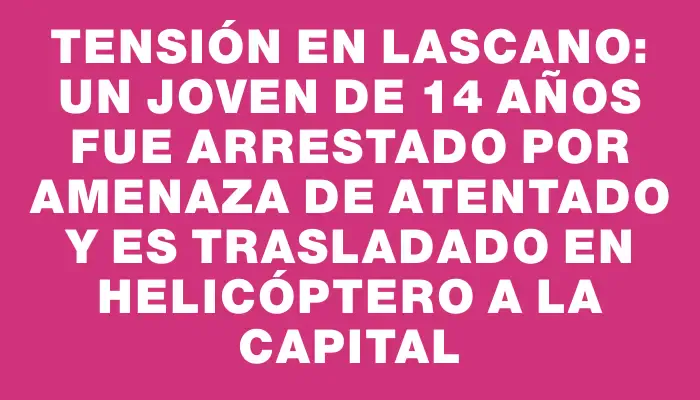 Tensión en Lascano: un joven de 14 años fue arrestado por amenaza de atentado y es trasladado en helicóptero a la capital