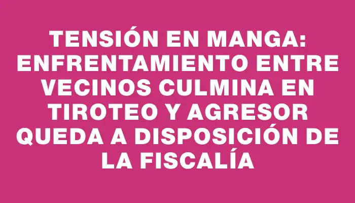 Tensión en Manga: enfrentamiento entre vecinos culmina en tiroteo y agresor queda a disposición de la Fiscalía