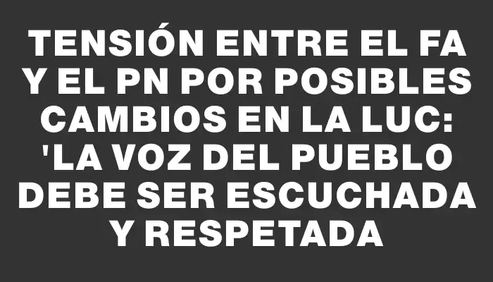 Tensión entre el Fa y el Pn por posibles cambios en la Luc: "La voz del pueblo debe ser escuchada y respetada