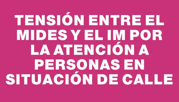 Tensión entre el Mides y el Im por la atención a personas en situación de calle