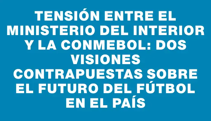 Tensión entre el Ministerio del Interior y la Conmebol: Dos visiones contrapuestas sobre el futuro del fútbol en el país