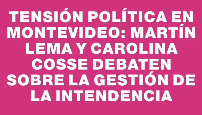 Tensión política en Montevideo: Martín Lema y Carolina Cosse debaten sobre la gestión de la Intendencia