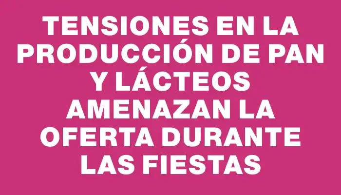 Tensiones en la producción de pan y lácteos amenazan la oferta durante las Fiestas