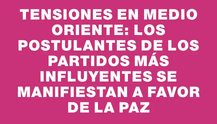 Tensiones en Medio Oriente: los postulantes de los partidos más influyentes se manifiestan a favor de la paz