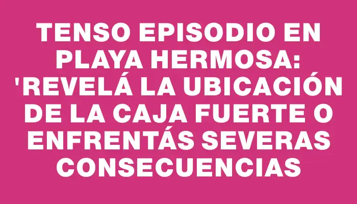 Tenso episodio en Playa Hermosa: "Revelá la ubicación de la caja fuerte o enfrentás severas consecuencias