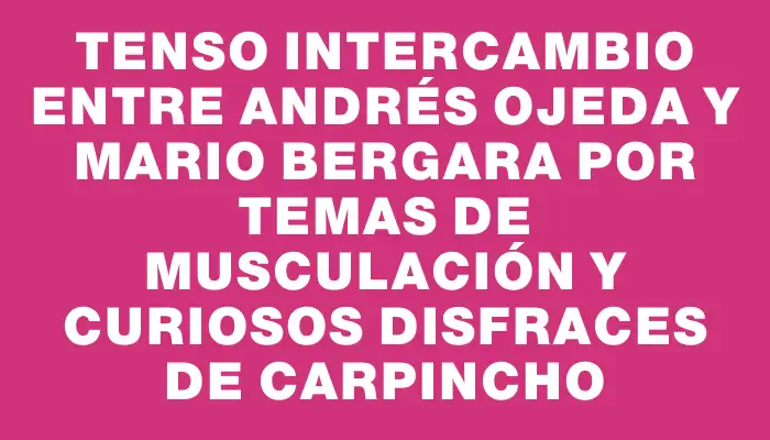 Tenso intercambio entre Andrés Ojeda y Mario Bergara por temas de musculación y curiosos disfraces de carpincho