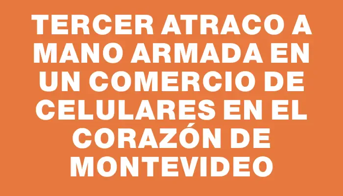 Tercer atraco a mano armada en un comercio de celulares en el corazón de Montevideo