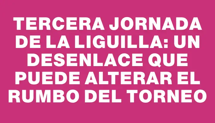 Tercera jornada de la liguilla: un desenlace que puede alterar el rumbo del torneo