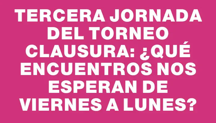 Tercera jornada del Torneo Clausura: ¿qué encuentros nos esperan de viernes a lunes?