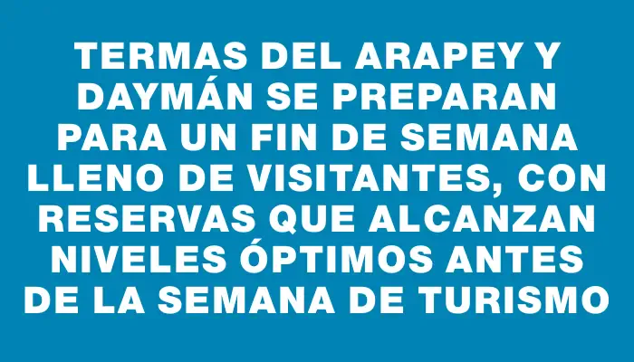 Termas del Arapey y Daymán se preparan para un fin de semana lleno de visitantes, con reservas que alcanzan niveles óptimos antes de la Semana de Turismo