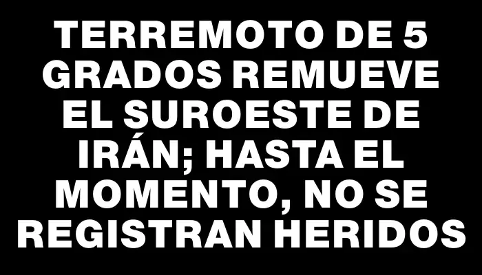 Terremoto de 5 grados remueve el suroeste de Irán; hasta el momento, no se registran heridos