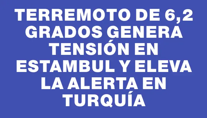 Terremoto de 6,2 grados genera tensión en Estambul y eleva la alerta en Turquía