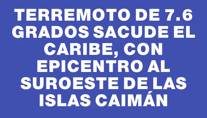 Terremoto de 7.6 grados sacude el Caribe, con epicentro al suroeste de las islas Caimán