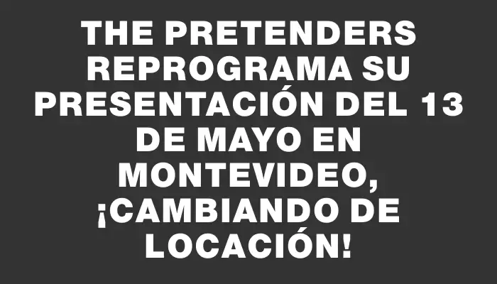 The Pretenders reprograma su presentación del 13 de mayo en Montevideo, ¡cambiando de locación!