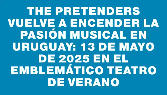 The Pretenders vuelve a encender la pasión musical en Uruguay: 13 de mayo de 2025 en el emblemático Teatro de Verano