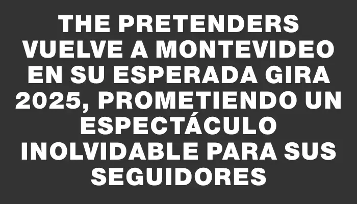 The Pretenders vuelve a Montevideo en su esperada gira 2025, prometiendo un espectáculo inolvidable para sus seguidores