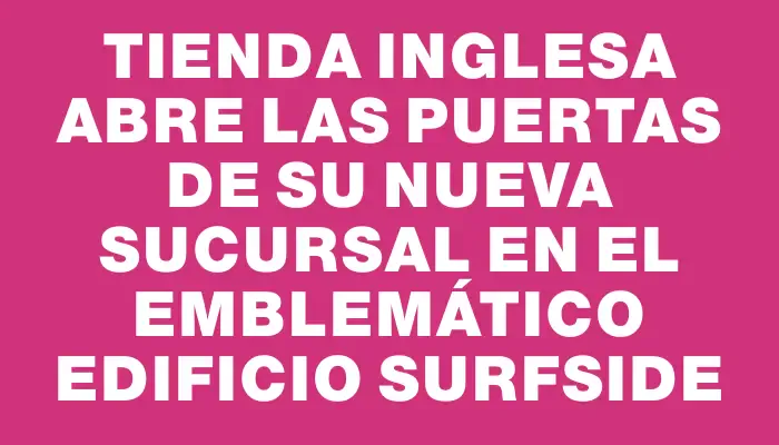 Tienda Inglesa abre las puertas de su nueva sucursal en el emblemático edificio Surfside