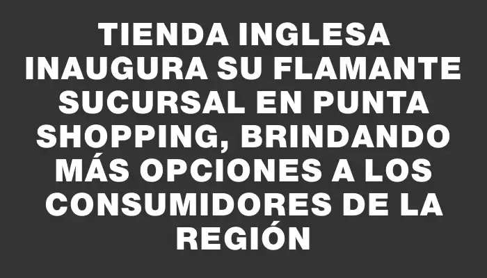 Tienda Inglesa inaugura su flamante sucursal en Punta Shopping, brindando más opciones a los consumidores de la región