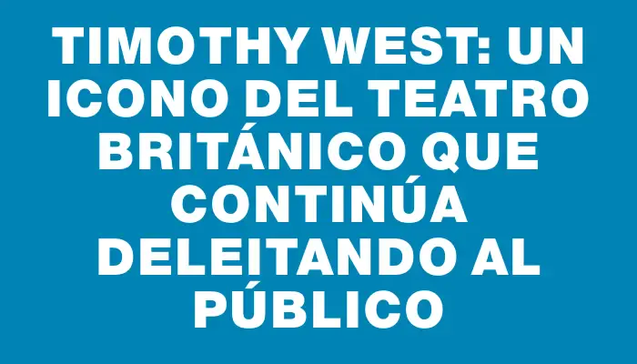 Timothy West: Un Icono del Teatro Británico que Continúa Deleitando al Público