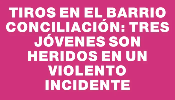 Tiros en el barrio Conciliación: tres jóvenes son heridos en un violento incidente