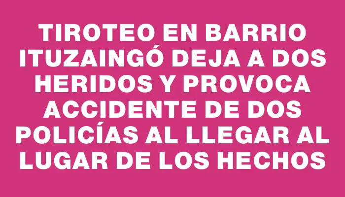 Tiroteo en barrio Ituzaingó deja a dos heridos y provoca accidente de dos policías al llegar al lugar de los hechos