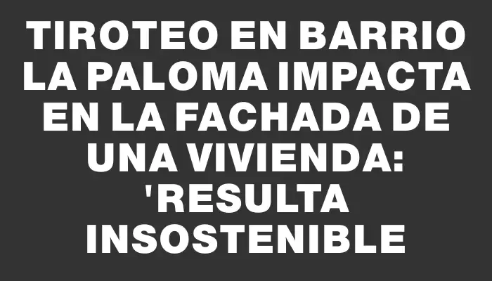 Tiroteo en barrio La Paloma impacta en la fachada de una vivienda: "Resulta insostenible