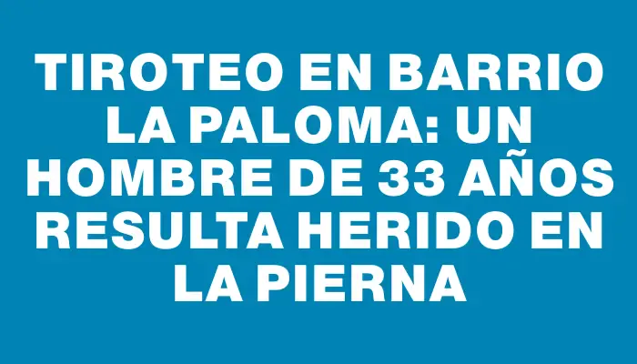 Tiroteo en barrio La Paloma: Un hombre de 33 años resulta herido en la pierna