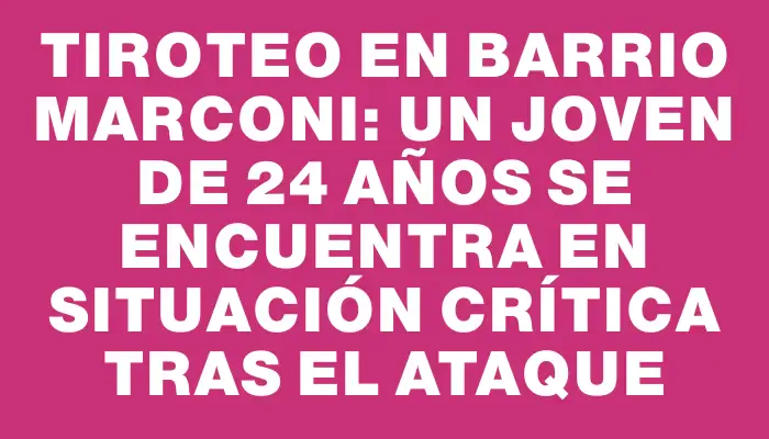 Tiroteo en Barrio Marconi: un joven de 24 años se encuentra en situación crítica tras el ataque