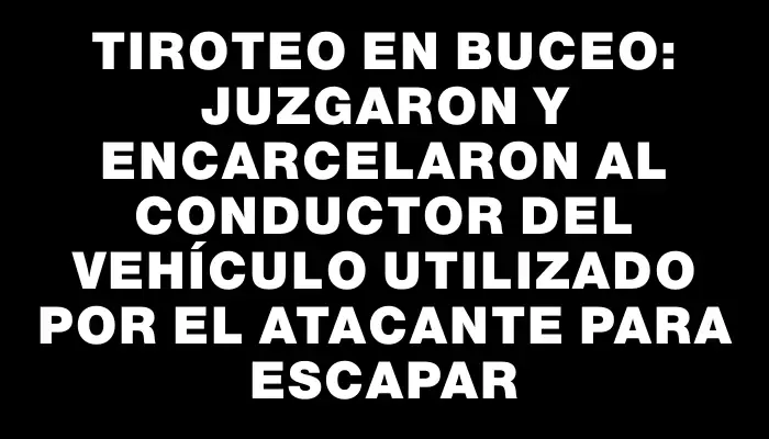 Tiroteo en Buceo: juzgaron y encarcelaron al conductor del vehículo utilizado por el atacante para escapar