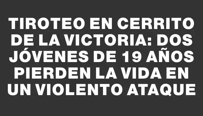 Tiroteo en Cerrito de la Victoria: Dos jóvenes de 19 años pierden la vida en un violento ataque