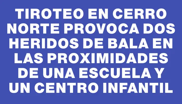 Tiroteo en Cerro Norte provoca dos heridos de bala en las proximidades de una escuela y un centro infantil