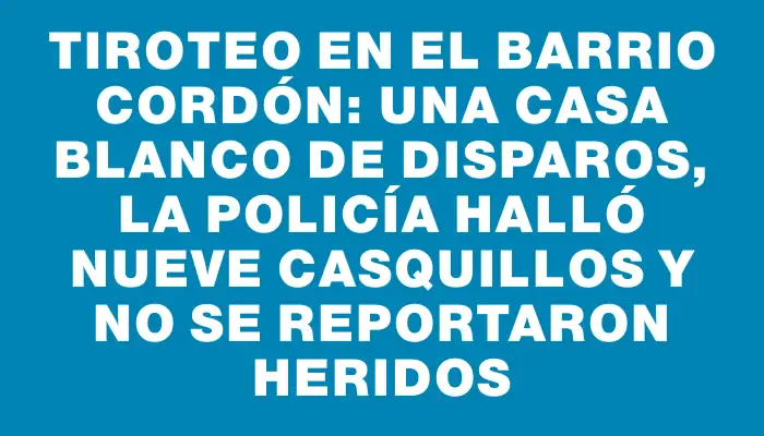 Tiroteo en el barrio Cordón: una casa blanco de disparos, la Policía halló nueve casquillos y no se reportaron heridos