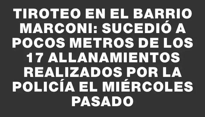 Tiroteo en el barrio Marconi: sucedió a pocos metros de los 17 allanamientos realizados por la Policía el miércoles pasado