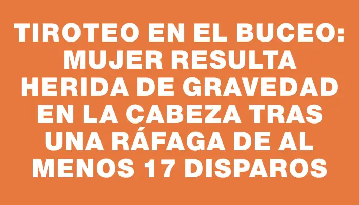 Tiroteo en el Buceo: mujer resulta herida de gravedad en la cabeza tras una ráfaga de al menos 17 disparos