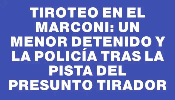 Tiroteo en el Marconi: un menor detenido y la Policía tras la pista del presunto tirador