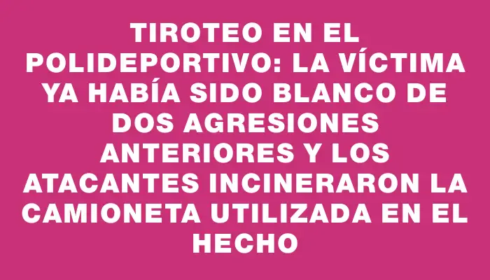 Tiroteo en el polideportivo: la víctima ya había sido blanco de dos agresiones anteriores y los atacantes incineraron la camioneta utilizada en el hecho